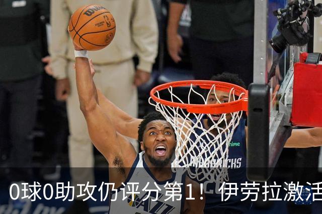 0球0助攻仍评分第1！伊劳拉激活红军大核 他值得续约